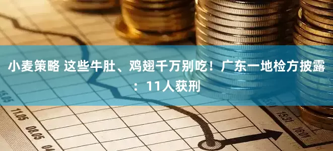 小麦策略 这些牛肚、鸡翅千万别吃！广东一地检方披露：11人获刑