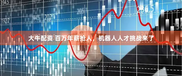 大牛配资 百万年薪抢人，机器人人才挑战来了