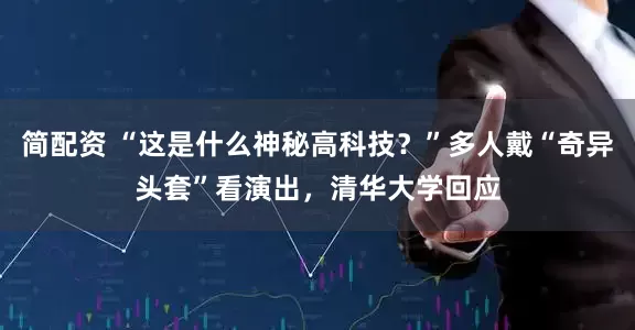 简配资 “这是什么神秘高科技？”多人戴“奇异头套”看演出，清华大学回应
