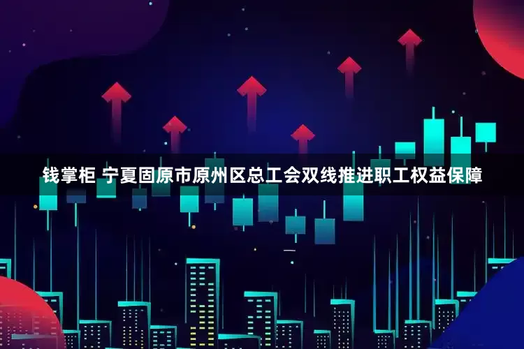 钱掌柜 宁夏固原市原州区总工会双线推进职工权益保障
