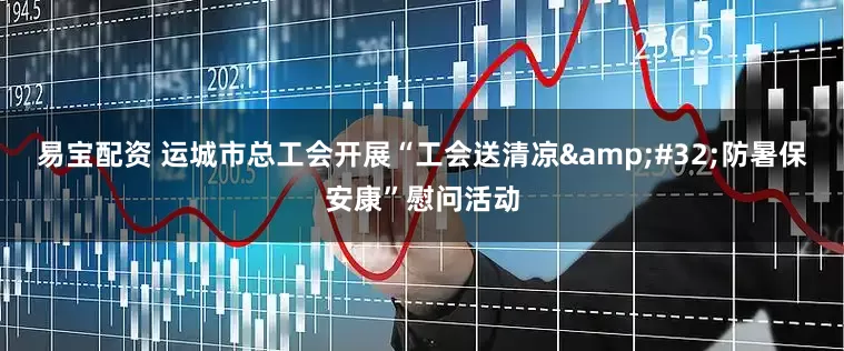 易宝配资 运城市总工会开展“工会送清凉&#32;防暑保安康”慰问活动