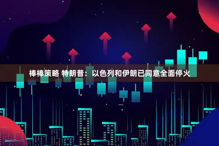 棒棒策略 特朗普：以色列和伊朗已同意全面停火