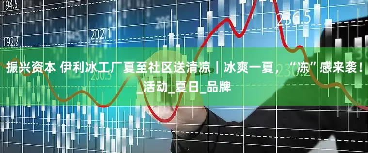振兴资本 伊利冰工厂夏至社区送清凉｜冰爽一夏，“冻”感来袭！_活动_夏日_品牌