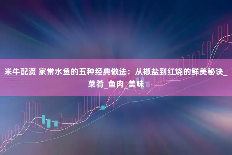 米牛配资 家常水鱼的五种经典做法：从椒盐到红烧的鲜美秘诀_菜肴_鱼肉_美味