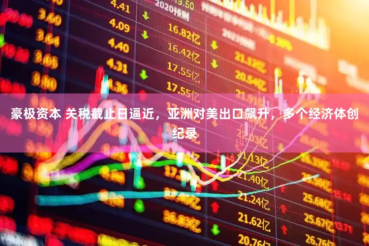豪极资本 关税截止日逼近，亚洲对美出口飙升，多个经济体创纪录