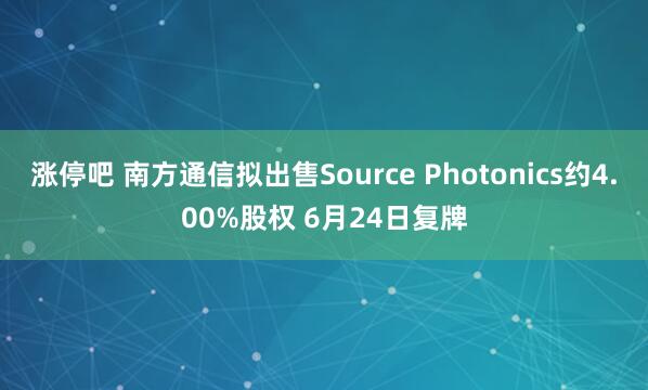 涨停吧 南方通信拟出售Source Photonics约4.00%股权 6月24日复牌