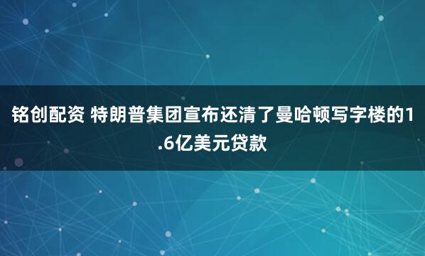 铭创配资 特朗普集团宣布还清了曼哈顿写字楼的1.6亿美元贷款