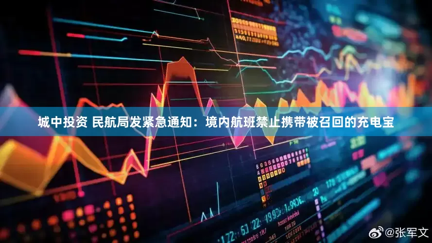 城中投资 民航局发紧急通知：境内航班禁止携带被召回的充电宝