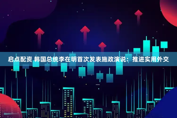 启点配资 韩国总统李在明首次发表施政演说：推进实用外交