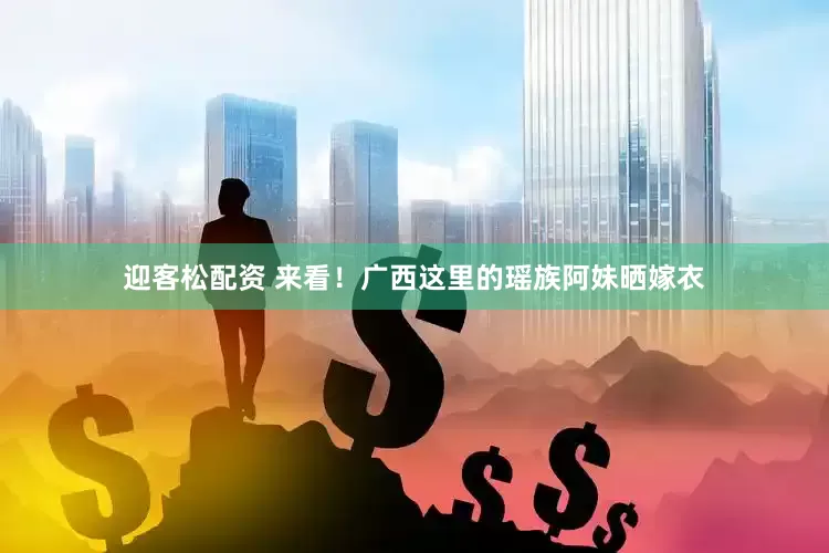 迎客松配资 来看！广西这里的瑶族阿妹晒嫁衣