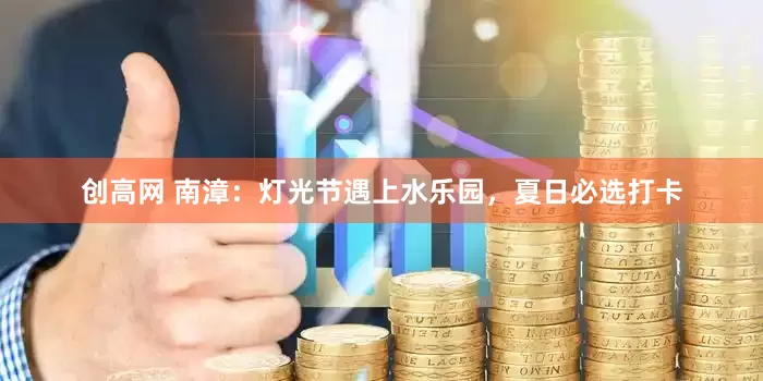 创高网 南漳：灯光节遇上水乐园，夏日必选打卡