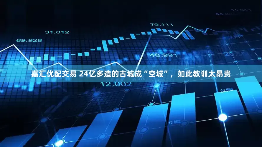 嘉汇优配交易 24亿多造的古城成“空城”，如此教训太昂贵