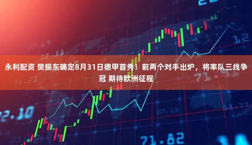 永利配资 樊振东确定8月31日德甲首秀！前两个对手出炉，将率队三线争冠 期待欧洲征程