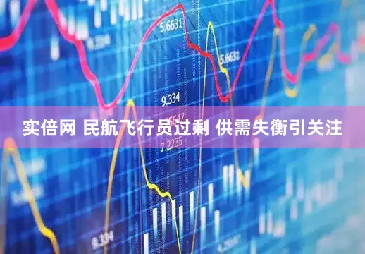 实倍网 民航飞行员过剩 供需失衡引关注
