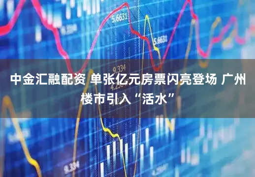 中金汇融配资 单张亿元房票闪亮登场 广州楼市引入“活水”