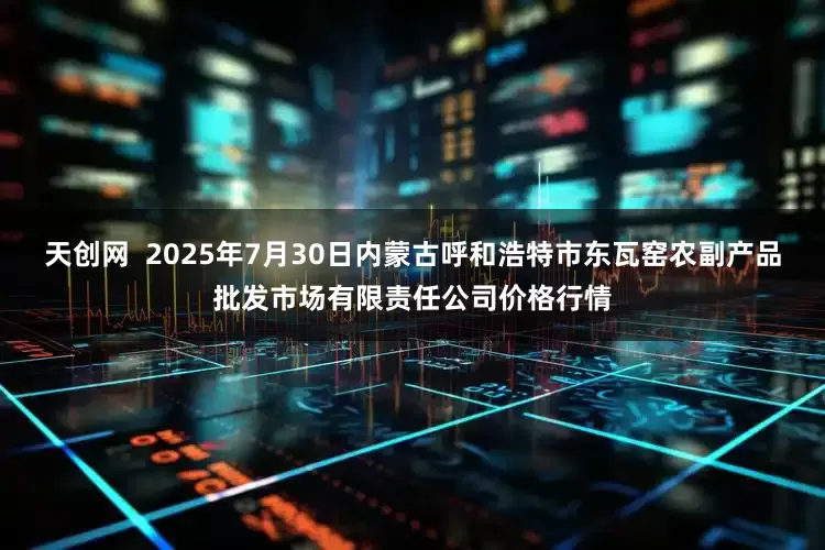 天创网  2025年7月30日内蒙古呼和浩特市东瓦窑农副产品批发市场有限责任公司价格行情