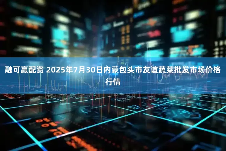 融可赢配资 2025年7月30日内蒙包头市友谊蔬菜批发市场价格行情