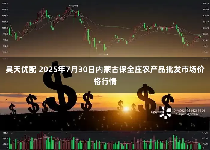 昊天优配 2025年7月30日内蒙古保全庄农产品批发市场价格行情