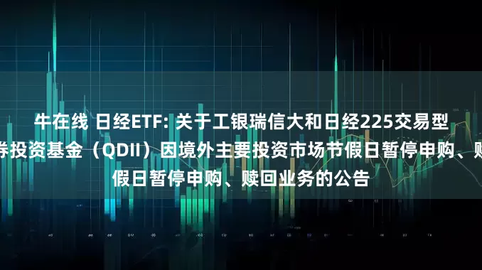 牛在线 日经ETF: 关于工银瑞信大和日经225交易型开放式指数证券投资基金（QDII）因境外主要投资市场节假日暂停申购、赎回业务的公告