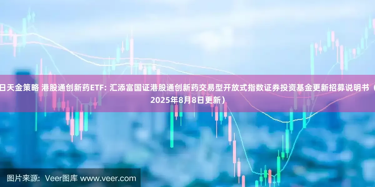 日天金策略 港股通创新药ETF: 汇添富国证港股通创新药交易型开放式指数证券投资基金更新招募说明书（2025年8月8日更新）