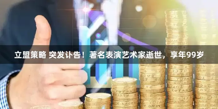 立盟策略 突发讣告！著名表演艺术家逝世，享年99岁