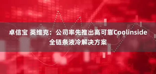 卓信宝 英维克：公司率先推出高可靠Coolinside全链条液冷解决方案