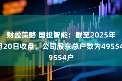 财盈策略 国投智能：截至2025年8月20日收盘，公司股东总户数为49554户