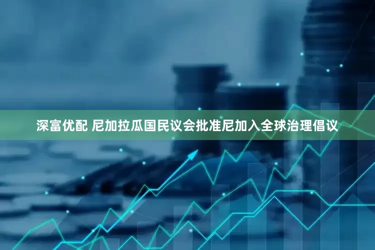 深富优配 尼加拉瓜国民议会批准尼加入全球治理倡议