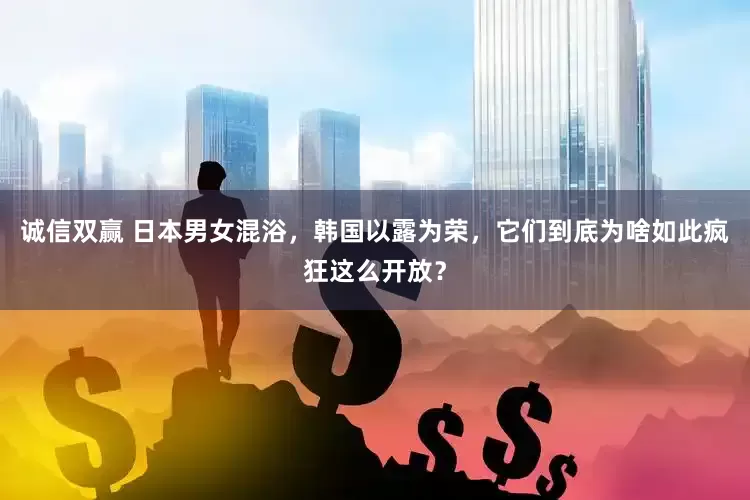 诚信双赢 日本男女混浴，韩国以露为荣，它们到底为啥如此疯狂这么开放？