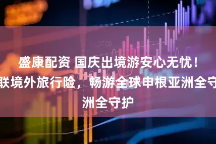 盛康配资 国庆出境游安心无忧！安联境外旅行险，畅游全球申根亚洲全守护