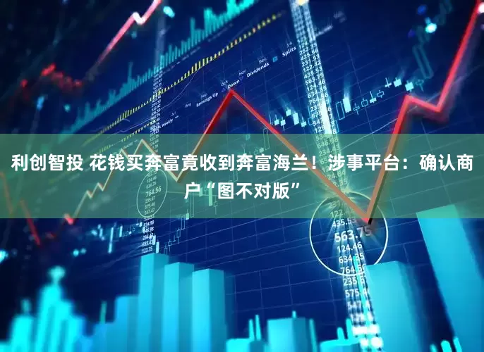 利创智投 花钱买奔富竟收到奔富海兰！涉事平台：确认商户“图不对版”