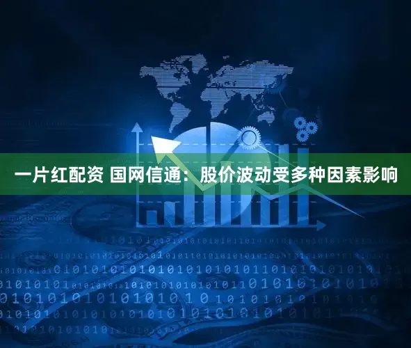 一片红配资 国网信通：股价波动受多种因素影响