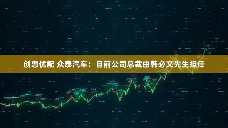 创惠优配 众泰汽车：目前公司总裁由韩必文先生担任