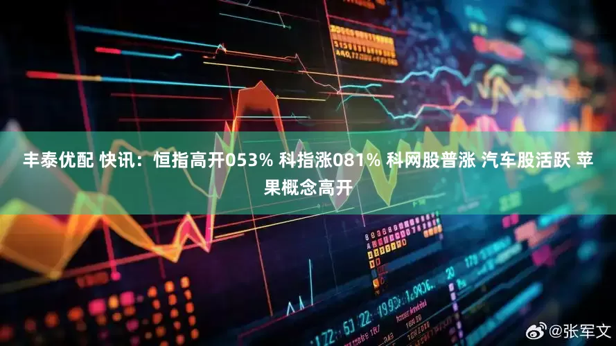 丰泰优配 快讯：恒指高开053% 科指涨081% 科网股普涨 汽车股活跃 苹果概念高开