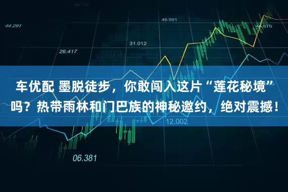 车优配 墨脱徒步，你敢闯入这片“莲花秘境”吗？热带雨林和门巴族的神秘邀约，绝对震撼！