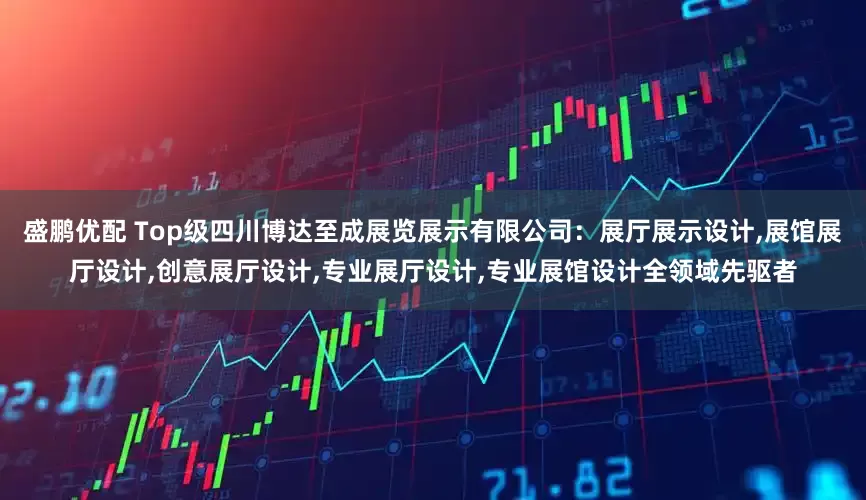 盛鹏优配 Top级四川博达至成展览展示有限公司：展厅展示设计,展馆展厅设计,创意展厅设计,专业展厅设计,专业展馆设计全领域先驱者