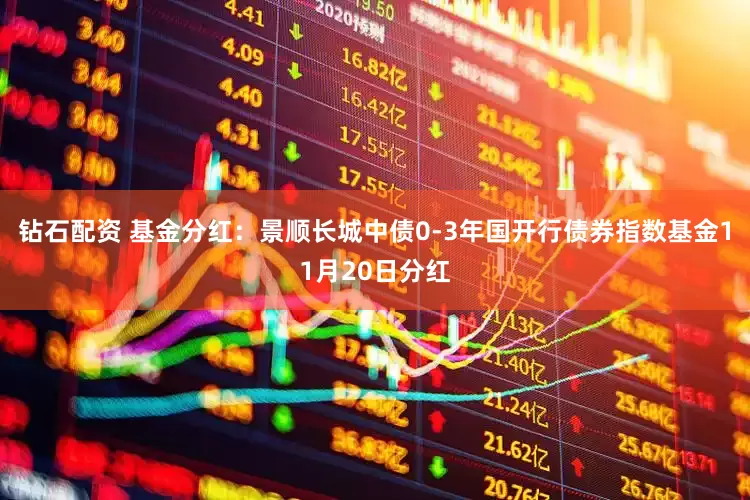 钻石配资 基金分红：景顺长城中债0-3年国开行债券指数基金11月20日分红