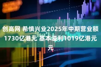 创高网 希慎兴业2025年中期营业额1730亿港元 基本溢利1019亿港元
