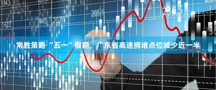 常胜策略 “五一”假期，广东省高速拥堵点位减少近一半