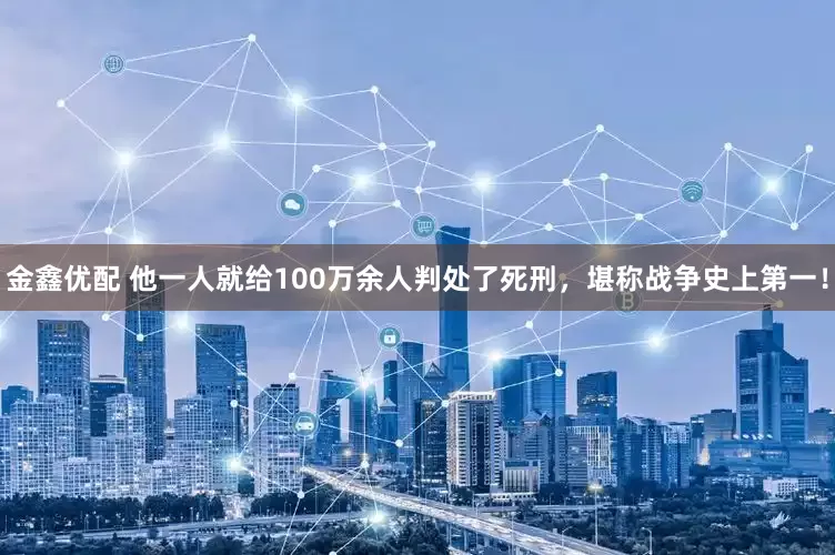 金鑫优配 他一人就给100万余人判处了死刑，堪称战争史上第一！